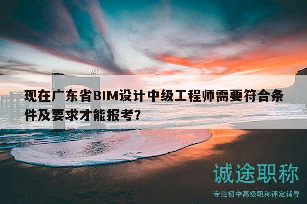 現(xiàn)在廣東省BIM設(shè)計(jì)中級工程師需要符合條件及要求才能報(bào)考？