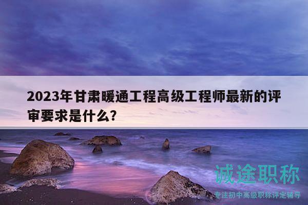 2023年甘肅暖通工程高級(jí)工程師最新的評(píng)審要求是什么？
