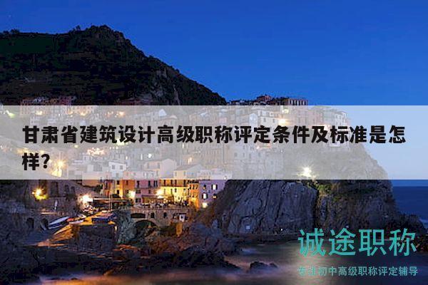 甘肅省建筑設(shè)計高級職稱評定條件及標(biāo)準(zhǔn)是怎樣？