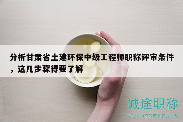 分析甘肅省土建環(huán)保中級工程師職稱評審條件，這幾步驟得要了解