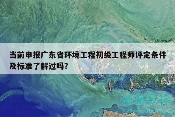 當(dāng)前申報廣東省環(huán)境工程初級工程師評定條件及標(biāo)準(zhǔn)了解過嗎？