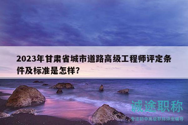 2023年甘肅省城市道路高級(jí)工程師評(píng)定條件及標(biāo)準(zhǔn)是怎樣？