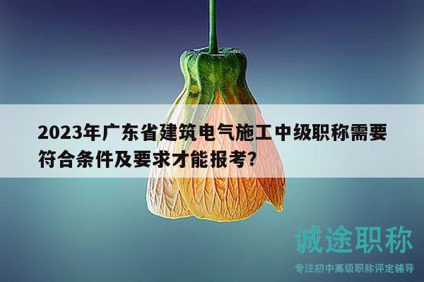 2023年廣東省建筑電氣施工中級(jí)職稱(chēng)需要符合條件及要求才能報(bào)考？