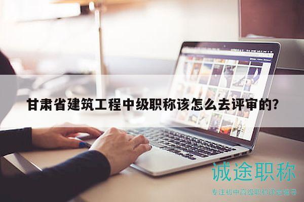 甘肅省建筑工程中級(jí)職稱該怎么去評(píng)審的？