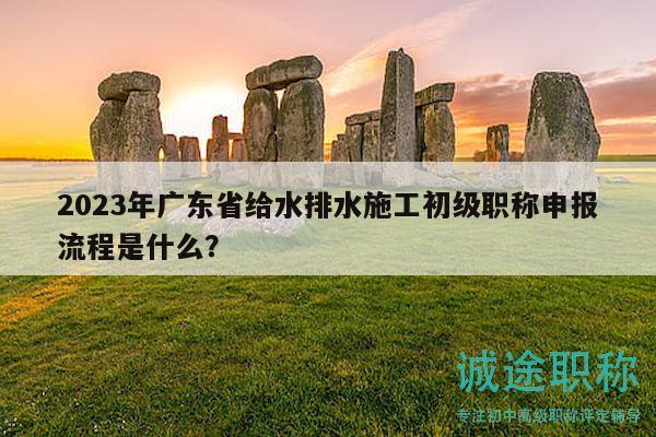 2023年廣東省給水排水施工初級職稱申報(bào)流程是什么？