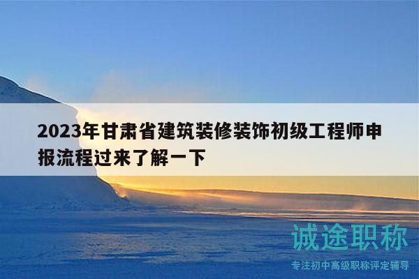 2023年甘肅省建筑裝修裝飾初級工程師申報流程過來了解一下