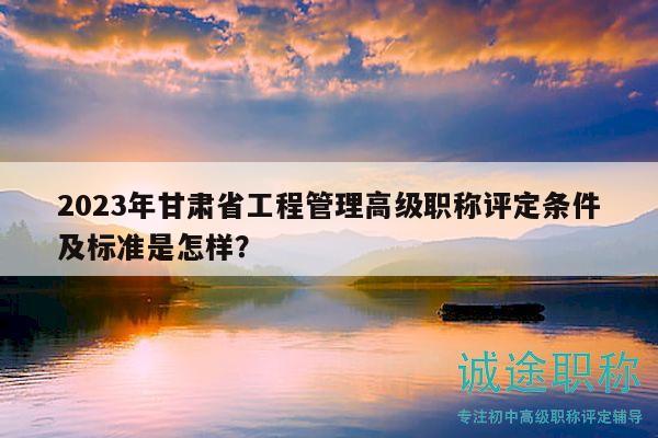 2023年甘肅省工程管理高級職稱評定條件及標(biāo)準(zhǔn)是怎樣？