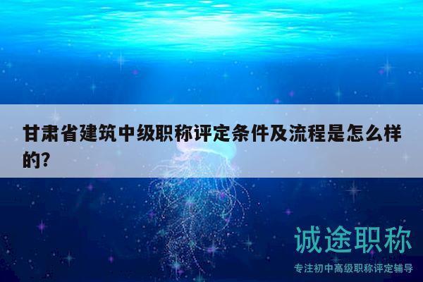 甘肅省建筑中級職稱評定條件及流程是怎么樣的？