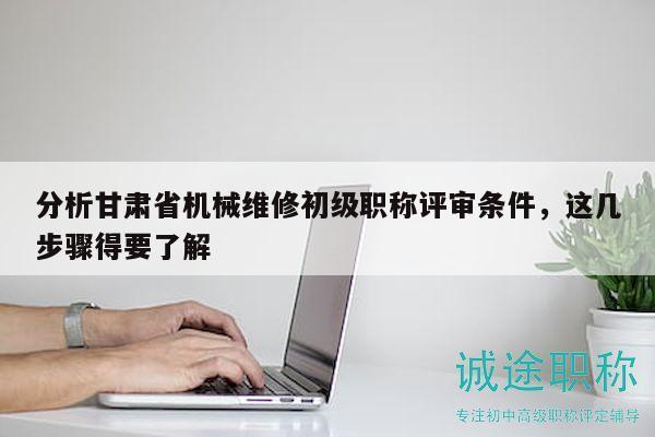 分析甘肅省機械維修初級職稱評審條件，這幾步驟得要了解