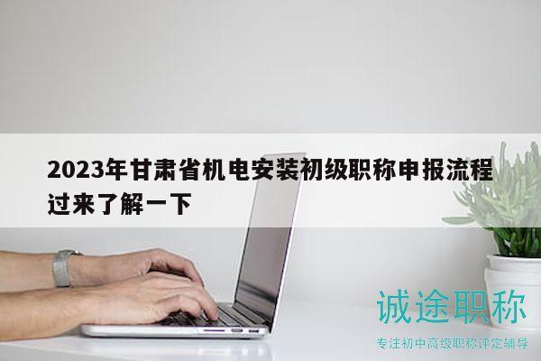 2023年甘肅省機(jī)電安裝初級(jí)職稱申報(bào)流程過來了解一下