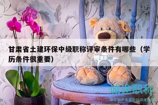 甘肅省土建環(huán)保中級職稱評審條件有哪些（學(xué)歷條件很重要）
