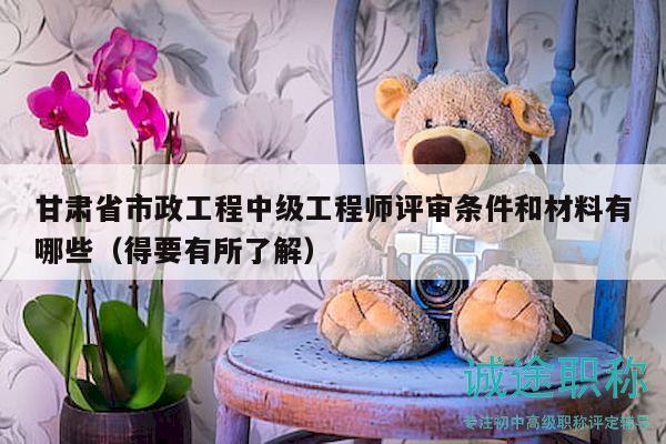 甘肅省市政工程中級(jí)工程師評(píng)審條件和材料有哪些（得要有所了解）