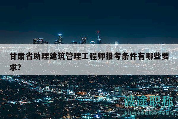 甘肅省助理建筑管理工程師報考條件有哪些要求？