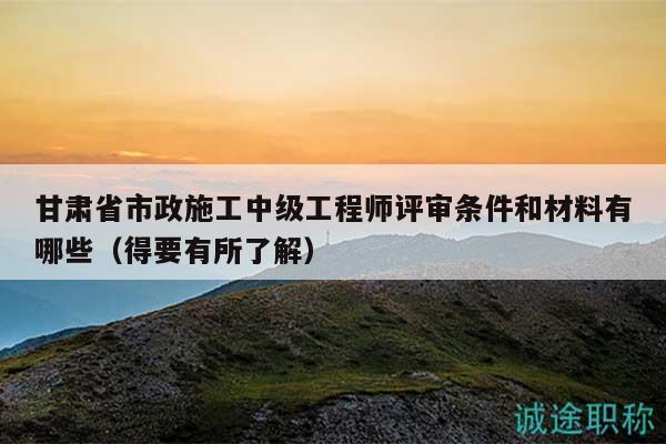 甘肅省市政施工中級(jí)工程師評(píng)審條件和材料有哪些（得要有所了解）