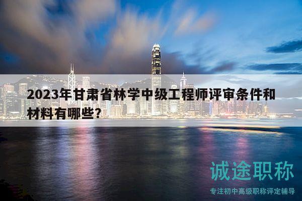 2023年甘肅省林學(xué)中級(jí)工程師評(píng)審條件和材料有哪些？