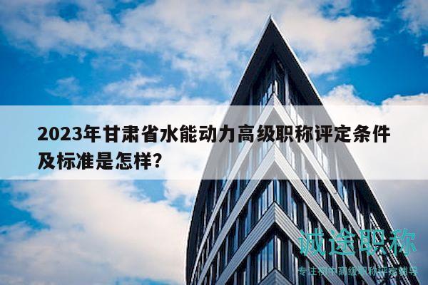 2023年甘肅省水能動(dòng)力高級(jí)職稱(chēng)評(píng)定條件及標(biāo)準(zhǔn)是怎樣？