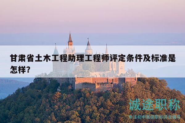 甘肅省土木工程助理工程師評定條件及標準是怎樣？