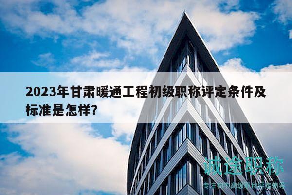 2023年甘肅暖通工程初級職稱評定條件及標(biāo)準(zhǔn)是怎樣？