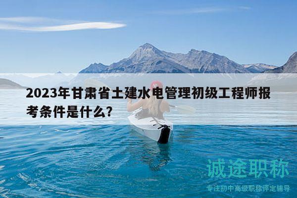 2023年甘肅省土建水電管理初級(jí)工程師報(bào)考條件是什么？