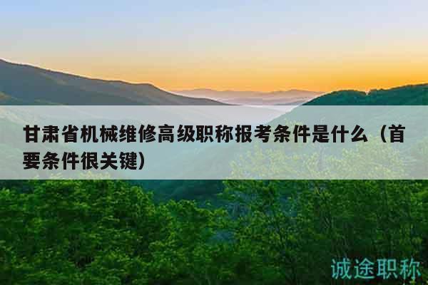 甘肅省機(jī)械維修高級(jí)職稱(chēng)報(bào)考條件是什么（首要條件很關(guān)鍵）