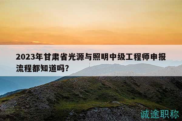 2023年甘肅省光源與照明中級(jí)工程師申報(bào)流程都知道嗎？