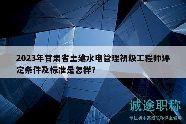 2023年甘肅省土建水電管理初級(jí)工程師評(píng)定條件及標(biāo)準(zhǔn)是怎樣？