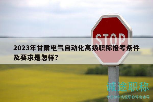 2023年甘肅電氣自動化高級職稱報考條件及要求是怎樣？