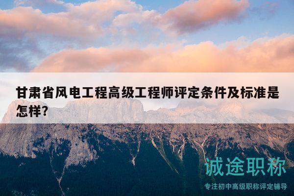 甘肅省風(fēng)電工程高級(jí)工程師評(píng)定條件及標(biāo)準(zhǔn)是怎樣？