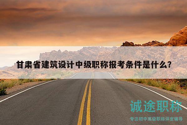 甘肅省建筑設(shè)計(jì)中級職稱報(bào)考條件是什么？