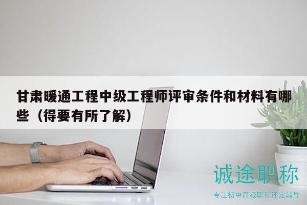 甘肅暖通工程中級工程師評審條件和材料有哪些（得要有所了解）