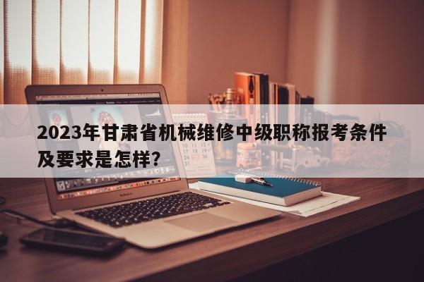 2023年甘肅省機(jī)械維修中級(jí)職稱報(bào)考條件及要求是怎樣？