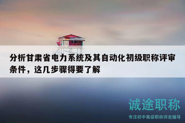 分析甘肅省電力系統(tǒng)及其自動化初級職稱評審條件，這幾步驟得要了解