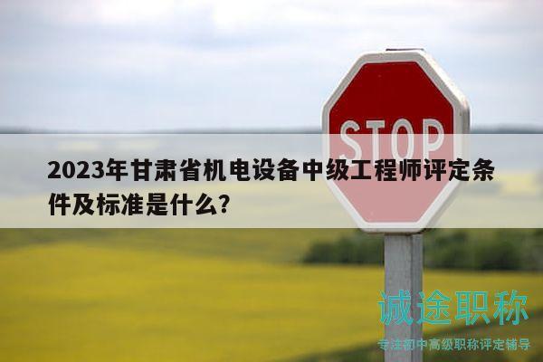 2023年甘肅省機(jī)電設(shè)備中級工程師評定條件及標(biāo)準(zhǔn)是什么？