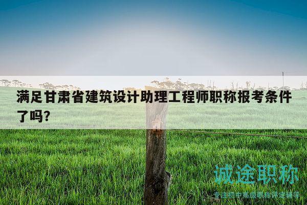 滿足甘肅省建筑設(shè)計助理工程師職稱報考條件了嗎？