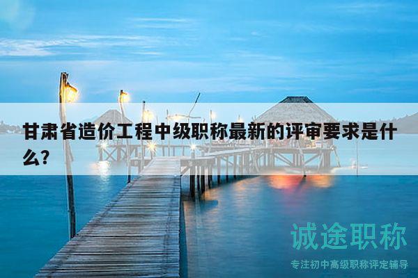 甘肅省造價工程中級職稱最新的評審要求是什么？