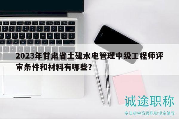 2023年甘肅省土建水電管理中級(jí)工程師評(píng)審條件和材料有哪些？