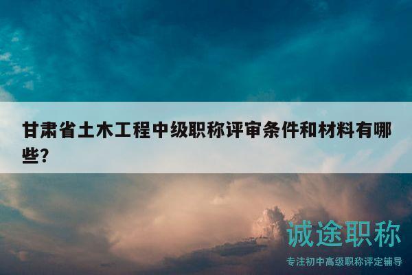 甘肅省土木工程中級職稱評審條件和材料有哪些？