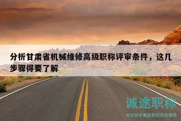 分析甘肅省機(jī)械維修高級(jí)職稱評(píng)審條件，這幾步驟得要了解
