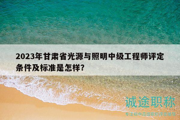 2023年甘肅省光源與照明中級(jí)工程師評(píng)定條件及標(biāo)準(zhǔn)是怎樣？