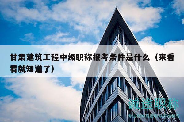 甘肅建筑工程中級(jí)職稱報(bào)考條件是什么（來(lái)看看就知道了）