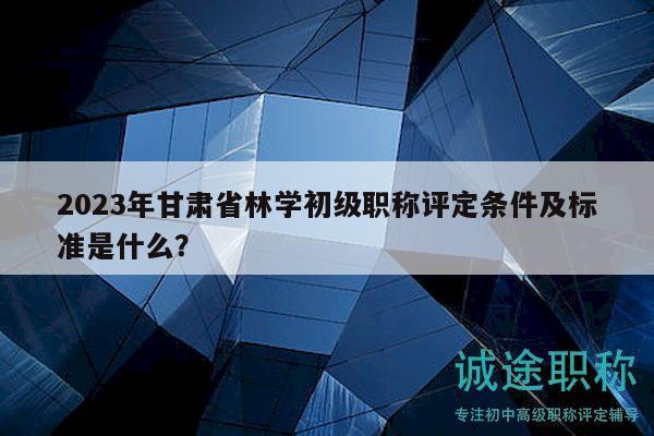 2023年甘肅省林學(xué)初級(jí)職稱評(píng)定條件及標(biāo)準(zhǔn)是什么？