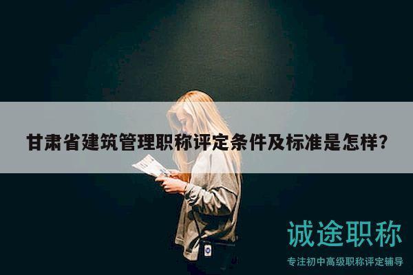 甘肅省建筑管理職稱評定條件及標(biāo)準(zhǔn)是怎樣？