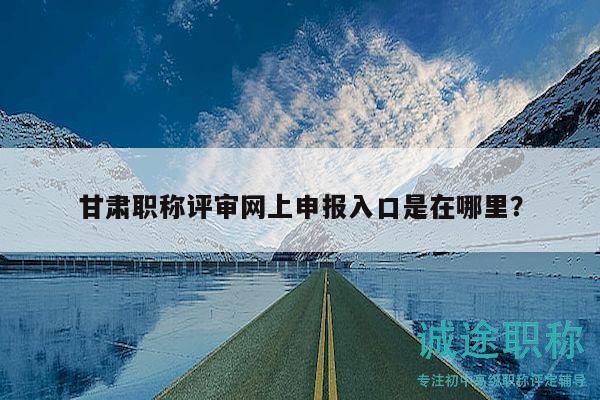 甘肅職稱評審網(wǎng)上申報入口是在哪里？