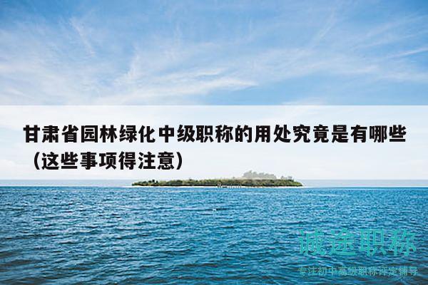 甘肅省園林綠化中級職稱的用處究竟是有哪些（這些事項得注意）