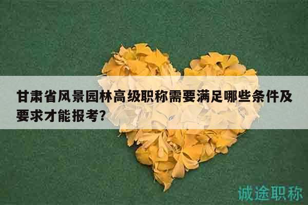 甘肅省風(fēng)景園林高級(jí)職稱需要滿足哪些條件及要求才能報(bào)考？
