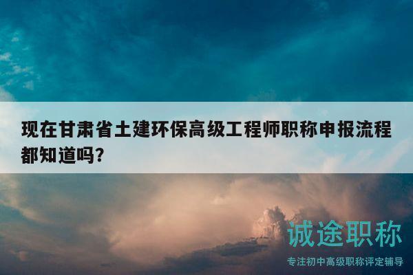 現(xiàn)在甘肅省土建環(huán)保高級(jí)工程師職稱(chēng)申報(bào)流程都知道嗎？