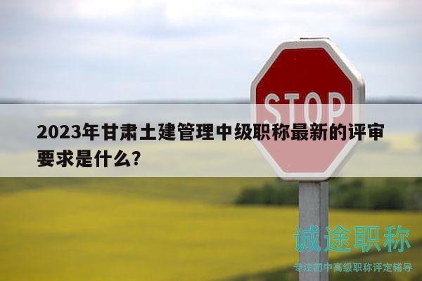 2023年甘肅土建管理中級(jí)職稱(chēng)最新的評(píng)審要求是什么？