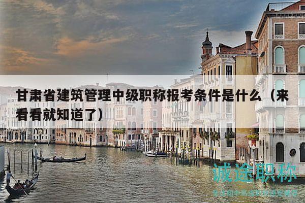 甘肅省建筑管理中級職稱報考條件是什么（來看看就知道了）