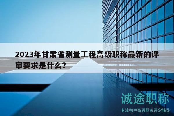 2023年甘肅省測(cè)量工程高級(jí)職稱(chēng)最新的評(píng)審要求是什么？