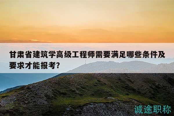 甘肅省建筑學(xué)高級工程師需要滿足哪些條件及要求才能報(bào)考？